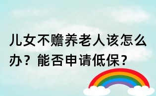 兒女不贍養老人該怎么辦？能否申請低保？