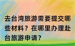 去臺灣旅游需要提交哪些材料？在哪里辦理赴臺旅游申請？