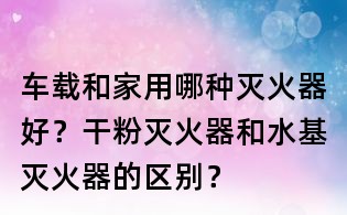 車載和家用哪種滅火器好?干粉滅火器和水基滅火器的區(qū)別?