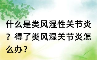 什么是類風濕性關節炎？得了類風濕關節炎怎么辦？