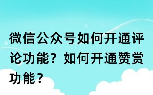 微信公眾號如何開通評論功能？如何開通贊賞功能？
