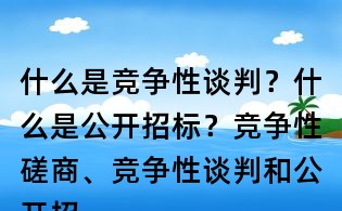 什么是競爭性談判？什么是公開招標(biāo)？競爭性磋商、競爭性談判和公開招標(biāo)有何區(qū)別