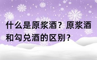 什么是原漿酒？原漿酒和勾兌酒的區(qū)別？