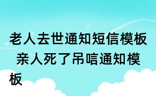 老人去世通知短信模板  親人死了吊唁通知模板