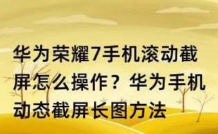華為榮耀7手機滾動截屏怎么操作？華為手機動態截屏長圖方法