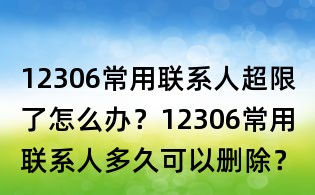 12306常用聯系人超限了怎么辦?12306常用聯系人多久可以刪除?
