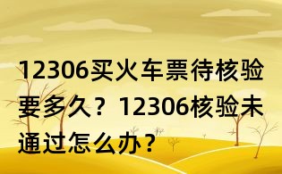 12306買火車票待核驗要多久？12306核驗未通過怎么辦？