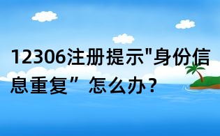12306注冊提示"身份信息重復”怎么辦?
