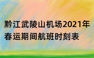 黔江武陵山機場2021年春運期間航班時刻表