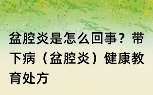 盆腔炎是怎么回事?帶下病(盆腔炎)健康教育處方