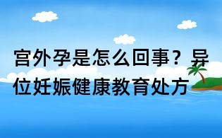 宮外孕是怎么回事?異位妊娠健康教育處方