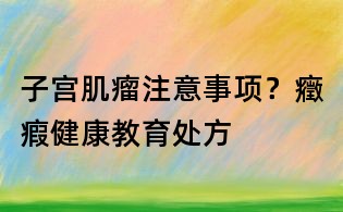子宮肌瘤注意事項?癥瘕健康教育處方