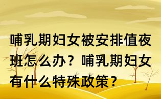 哺乳期婦女被安排值夜班怎么辦？哺乳期婦女有什么特殊政策？