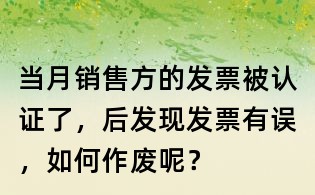 當月銷售方的發票被認證了，后發現發票有誤，如何作廢呢？