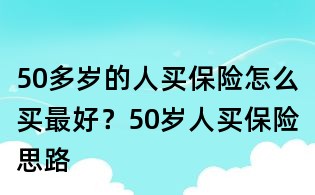 50多歲的人買(mǎi)保險(xiǎn)怎么買(mǎi)最好？50歲人買(mǎi)保險(xiǎn)思路