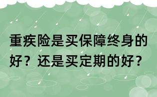 重疾險是買保障終身的好？還是買定期的好？