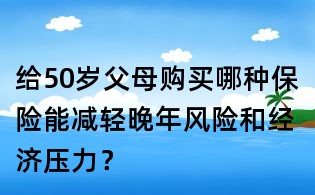 給50歲父母購買哪種保險能減輕晚年風險和經濟壓力？