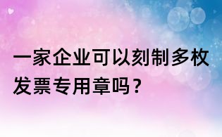 一家企業(yè)可以刻制多枚發(fā)票專用章嗎？