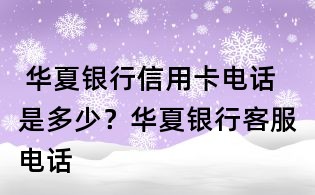  華夏銀行信用卡電話是多少？華夏銀行客服電話