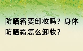 防曬霜要卸妝嗎？身體防曬霜怎么卸妝？