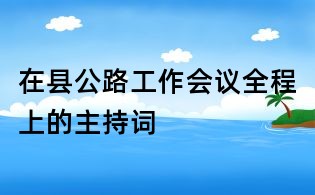 在縣公路工作會(huì)議全程上的主持詞