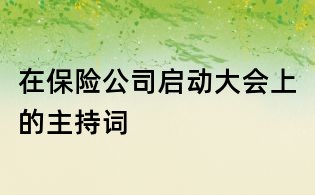 在保險(xiǎn)公司啟動(dòng)大會上的主持詞