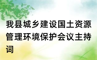 我縣城鄉(xiāng)建設(shè)國土資源管理環(huán)境保護會議主持詞