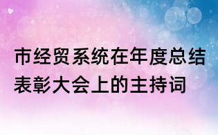 市經(jīng)貿(mào)系統(tǒng)在年度總結(jié)表彰大會(huì)上的主持詞