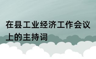 在縣工業(yè)經(jīng)濟(jì)工作會(huì)議上的主持詞