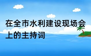 在全市水利建設(shè)現(xiàn)場會上的主持詞