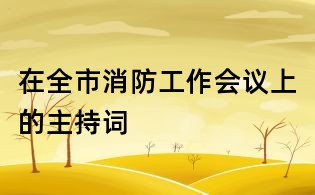 在全市消防工作會(huì)議上的主持詞