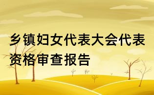 鄉鎮婦女代表大會代表資格審查報告