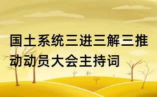 國土系統(tǒng)三進(jìn)三解三推動(dòng)動(dòng)員大會(huì)主持詞