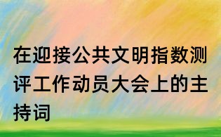 在迎接公共文明指數(shù)測(cè)評(píng)工作動(dòng)員大會(huì)上的主持詞
