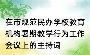 在市規(guī)范民辦學(xué)校教育機(jī)構(gòu)暑期教學(xué)行為工作會(huì)議上的主持詞