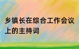 鄉(xiāng)鎮(zhèn)長在綜合工作會議上的主持詞