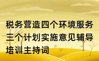 稅務(wù)營造四個環(huán)境服務(wù)三個計(jì)劃實(shí)施意見輔導(dǎo)培訓(xùn)主持詞