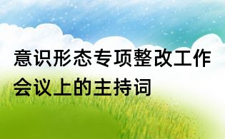 意識(shí)形態(tài)專項(xiàng)整改工作會(huì)議上的主持詞