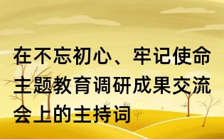 在不忘初心、牢記使命主題教育調研成果交流會上的主持詞
