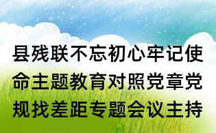 縣殘聯不忘初心牢記使命主題教育對照黨章黨規找差距專題會議主持