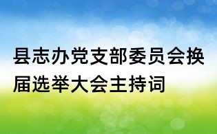 縣志辦黨支部委員會換屆選舉大會主持詞