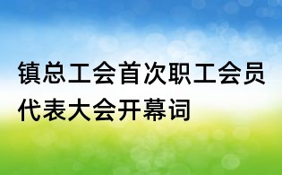 鎮(zhèn)總工會首次職工會員代表大會開幕詞