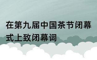 在第九屆中國茶節閉幕式上致閉幕詞