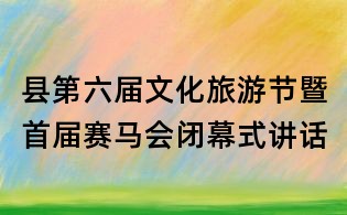縣第六屆文化旅游節暨首屆賽馬會閉幕式講話