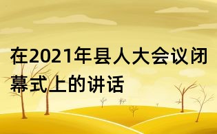 在2021年縣人大會議閉幕式上的講話