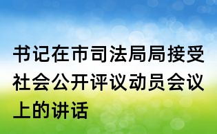 書記在市司法局局接受社會公開評議動員會議上的講話