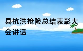 縣抗洪搶險總結表彰大會講話