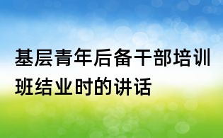 基層青年后備干部培訓班結(jié)業(yè)時的講話