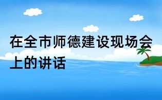 在全市師德建設(shè)現(xiàn)場會上的講話
