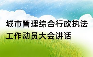 城市管理綜合行政執(zhí)法工作動員大會講話